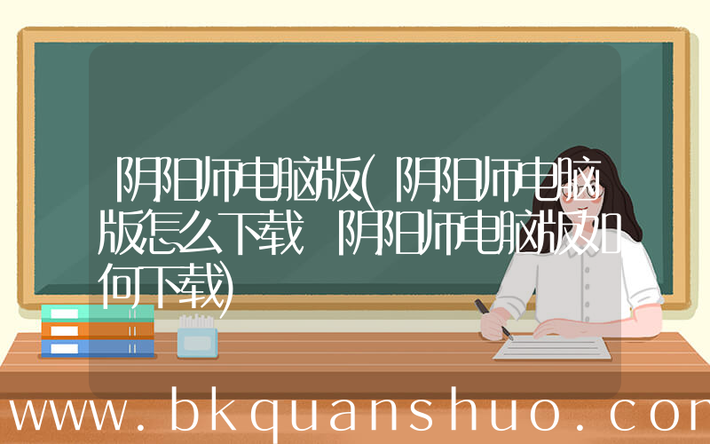 阴阳师电脑版(阴阳师电脑版怎么下载 阴阳师电脑版如何下载)